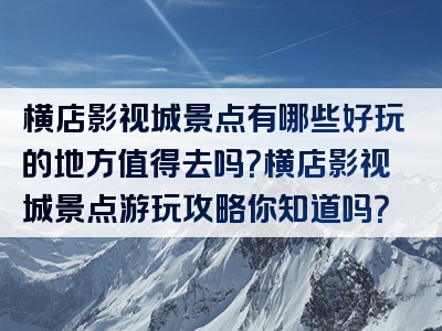 横店影视城景点有哪些好玩的地方值得去吗？横店影视城景点游玩攻略你知道吗？