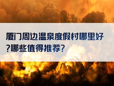 厦门周边温泉度假村哪里好？哪些值得推荐？