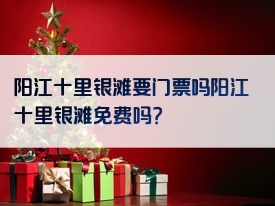 阳江十里银滩要门票吗阳江十里银滩免费吗？