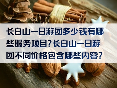长白山一日游团多少钱有哪些服务项目？长白山一日游团不同价格包含哪些内容？