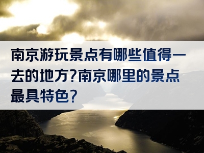 南京游玩景点有哪些值得一去的地方？南京哪里的景点最具特色？