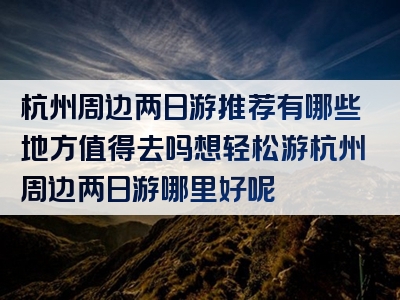 杭州周边两日游推荐有哪些地方值得去吗想轻松游杭州周边两日游哪里好呢