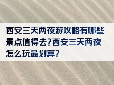 西安三天两夜游攻略有哪些景点值得去？西安三天两夜怎么玩最划算？