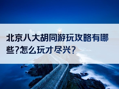 北京八大胡同游玩攻略有哪些？怎么玩才尽兴？