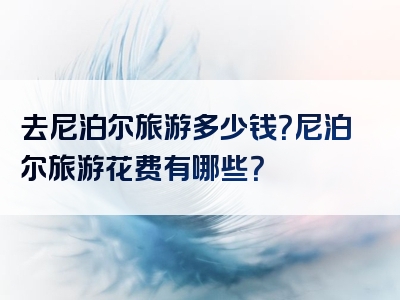 去尼泊尔旅游多少钱？尼泊尔旅游花费有哪些？