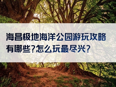 海昌极地海洋公园游玩攻略有哪些？怎么玩最尽兴？