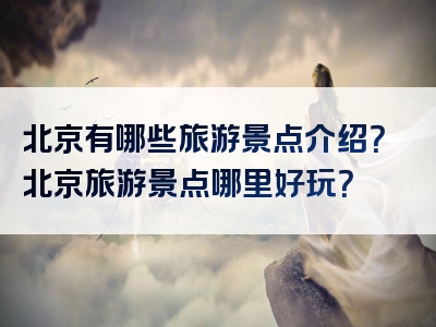 北京有哪些旅游景点介绍？北京旅游景点哪里好玩？