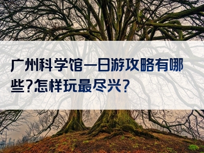 广州科学馆一日游攻略有哪些？怎样玩最尽兴？