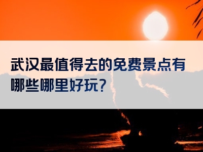 武汉最值得去的免费景点有哪些哪里好玩？