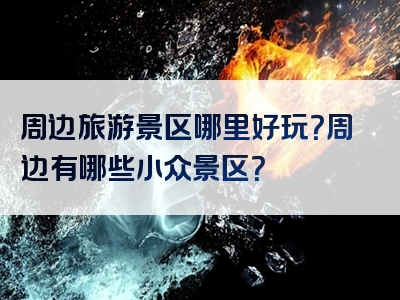 周边旅游景区哪里好玩？周边有哪些小众景区？