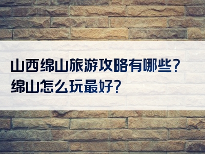 山西绵山旅游攻略有哪些？绵山怎么玩最好？