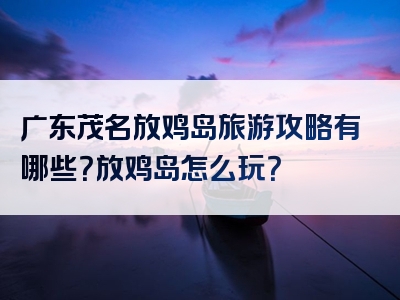 广东茂名放鸡岛旅游攻略有哪些？放鸡岛怎么玩？