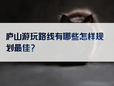庐山游玩路线有哪些怎样规划最佳？