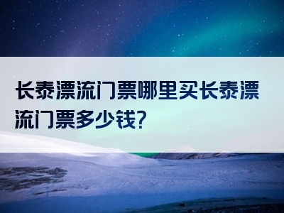 长泰漂流门票哪里买长泰漂流门票多少钱？