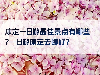 康定一日游最佳景点有哪些？一日游康定去哪好？