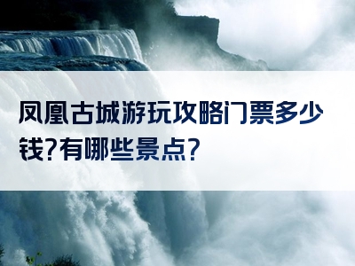 凤凰古城游玩攻略门票多少钱？有哪些景点？