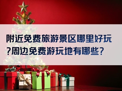 附近免费旅游景区哪里好玩？周边免费游玩地有哪些？