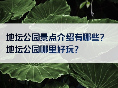 地坛公园景点介绍有哪些？地坛公园哪里好玩？