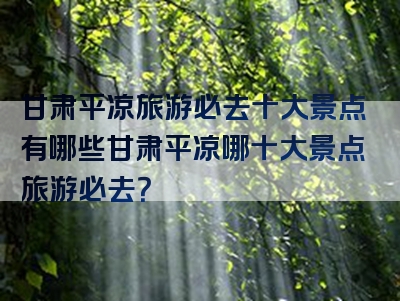 甘肃平凉旅游必去十大景点有哪些甘肃平凉哪十大景点旅游必去？
