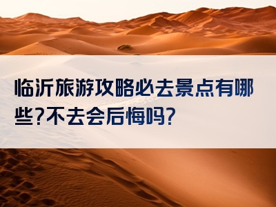 临沂旅游攻略必去景点有哪些？不去会后悔吗？