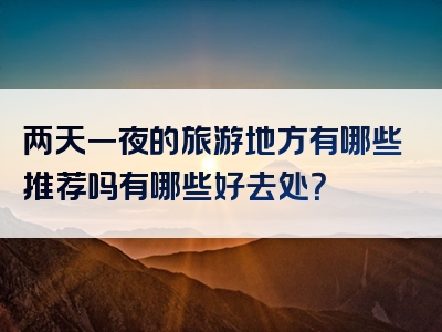 两天一夜的旅游地方有哪些推荐吗有哪些好去处？