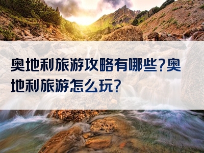 奥地利旅游攻略有哪些？奥地利旅游怎么玩？