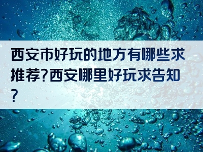 西安市好玩的地方有哪些求推荐？西安哪里好玩求告知？
