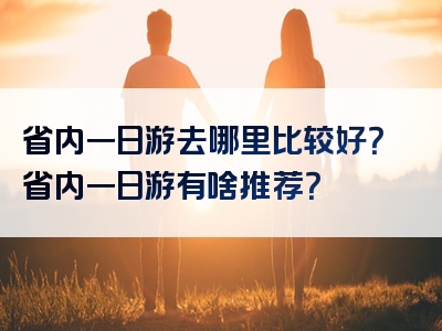 省内一日游去哪里比较好？省内一日游有啥推荐？