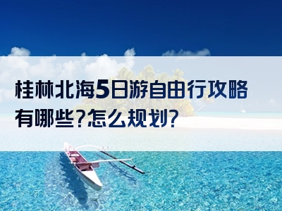 桂林北海5日游自由行攻略有哪些？怎么规划？