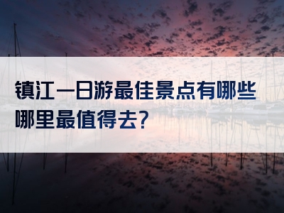 镇江一日游最佳景点有哪些哪里最值得去？