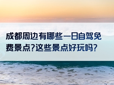 成都周边有哪些一日自驾免费景点？这些景点好玩吗？