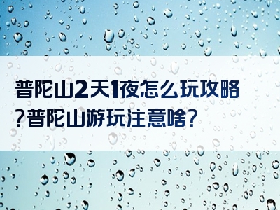 普陀山2天1夜怎么玩攻略？普陀山游玩注意啥？