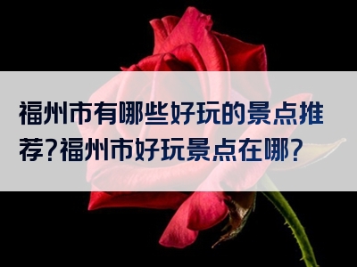 福州市有哪些好玩的景点推荐？福州市好玩景点在哪？