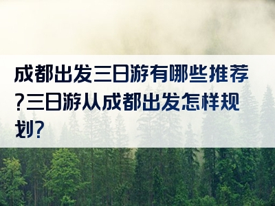 成都出发三日游有哪些推荐？三日游从成都出发怎样规划？