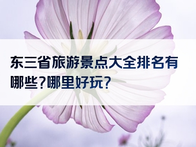 东三省旅游景点大全排名有哪些？哪里好玩？