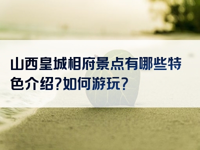 山西皇城相府景点有哪些特色介绍？如何游玩？