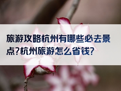 旅游攻略杭州有哪些必去景点？杭州旅游怎么省钱？