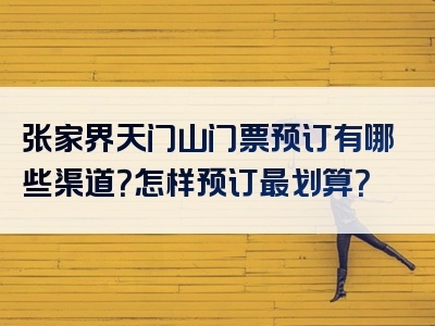 张家界天门山门票预订有哪些渠道？怎样预订最划算？
