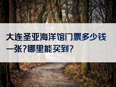 大连圣亚海洋馆门票多少钱一张？哪里能买到？
