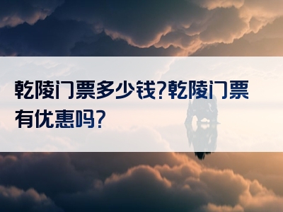 乾陵门票多少钱？乾陵门票有优惠吗？