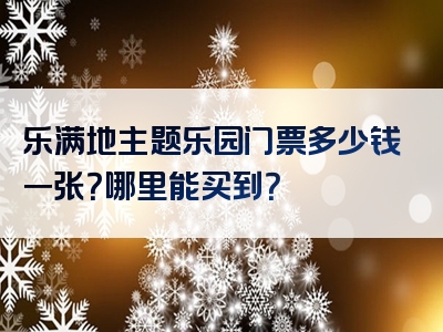 乐满地主题乐园门票多少钱一张？哪里能买到？
