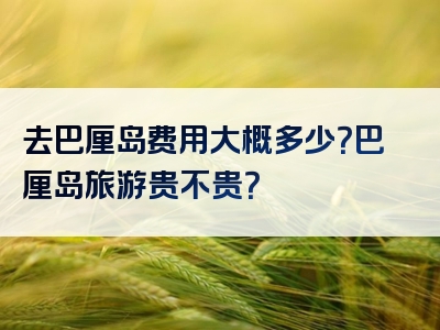 去巴厘岛费用大概多少？巴厘岛旅游贵不贵？