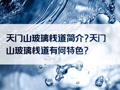 天门山玻璃栈道简介？天门山玻璃栈道有何特色？