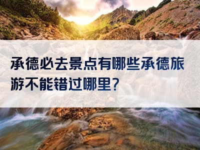 承德必去景点有哪些承德旅游不能错过哪里？