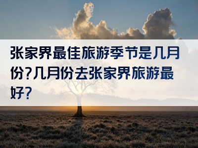 张家界最佳旅游季节是几月份？几月份去张家界旅游最好？