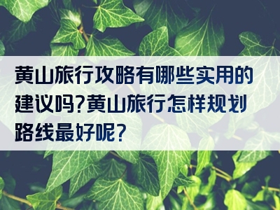 黄山旅行攻略有哪些实用的建议吗？黄山旅行怎样规划路线最好呢？