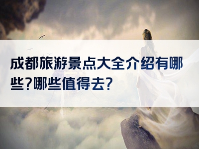 成都旅游景点大全介绍有哪些？哪些值得去？