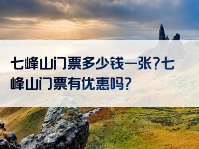 七峰山门票多少钱一张？七峰山门票有优惠吗？