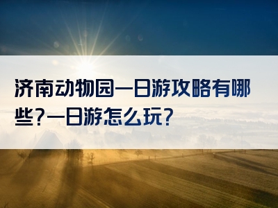 济南动物园一日游攻略有哪些？一日游怎么玩？