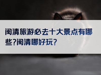 闽清旅游必去十大景点有哪些？闽清哪好玩？